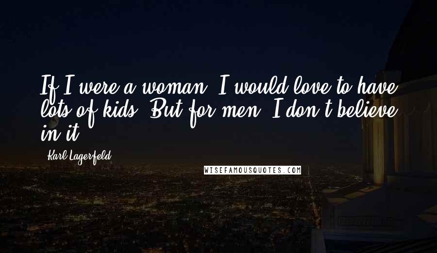 Karl Lagerfeld Quotes: If I were a woman, I would love to have lots of kids. But for men, I don't believe in it.