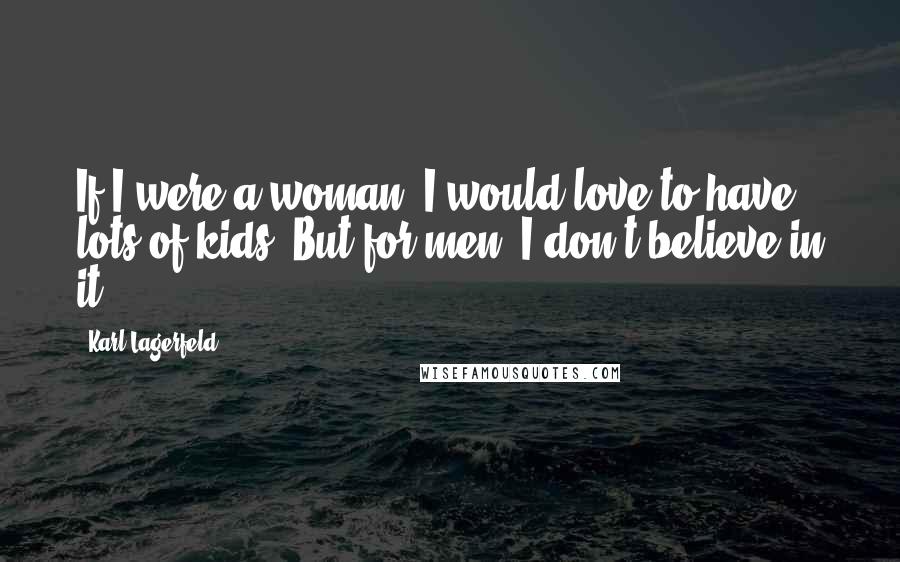 Karl Lagerfeld Quotes: If I were a woman, I would love to have lots of kids. But for men, I don't believe in it.