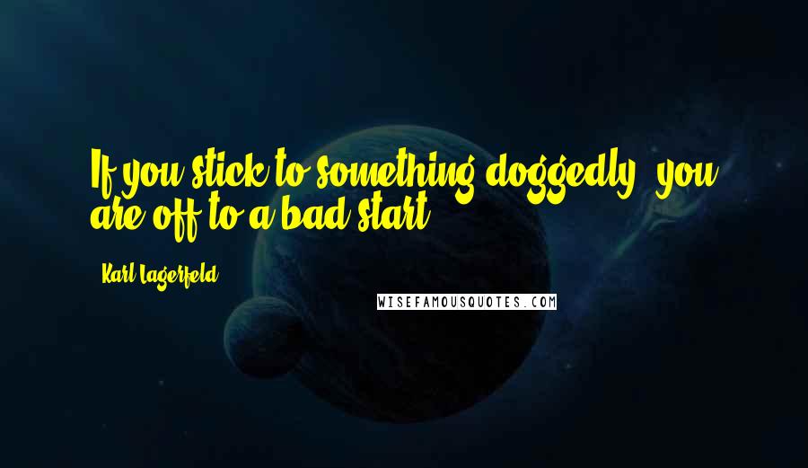 Karl Lagerfeld Quotes: If you stick to something doggedly, you are off to a bad start.