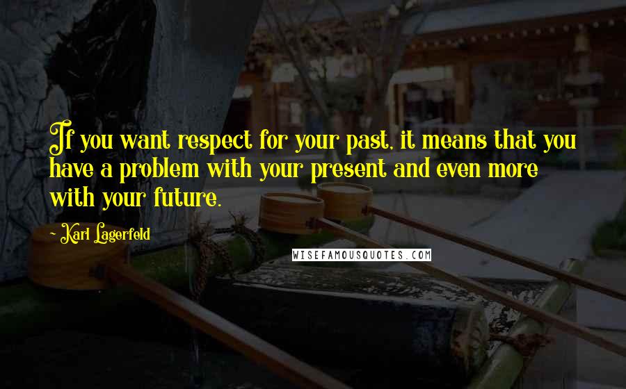 Karl Lagerfeld Quotes: If you want respect for your past, it means that you have a problem with your present and even more with your future.