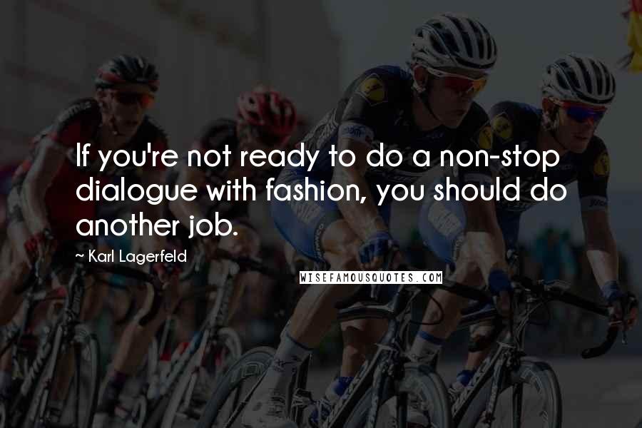 Karl Lagerfeld Quotes: If you're not ready to do a non-stop dialogue with fashion, you should do another job.