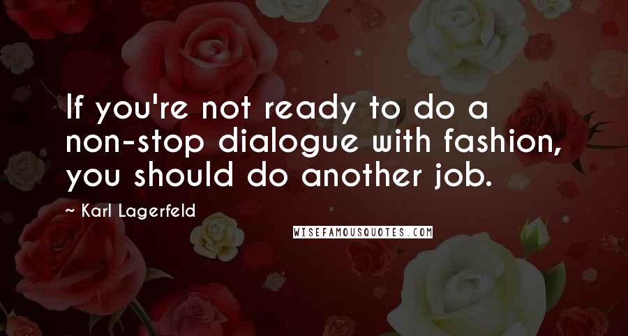 Karl Lagerfeld Quotes: If you're not ready to do a non-stop dialogue with fashion, you should do another job.