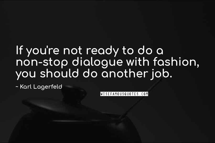 Karl Lagerfeld Quotes: If you're not ready to do a non-stop dialogue with fashion, you should do another job.