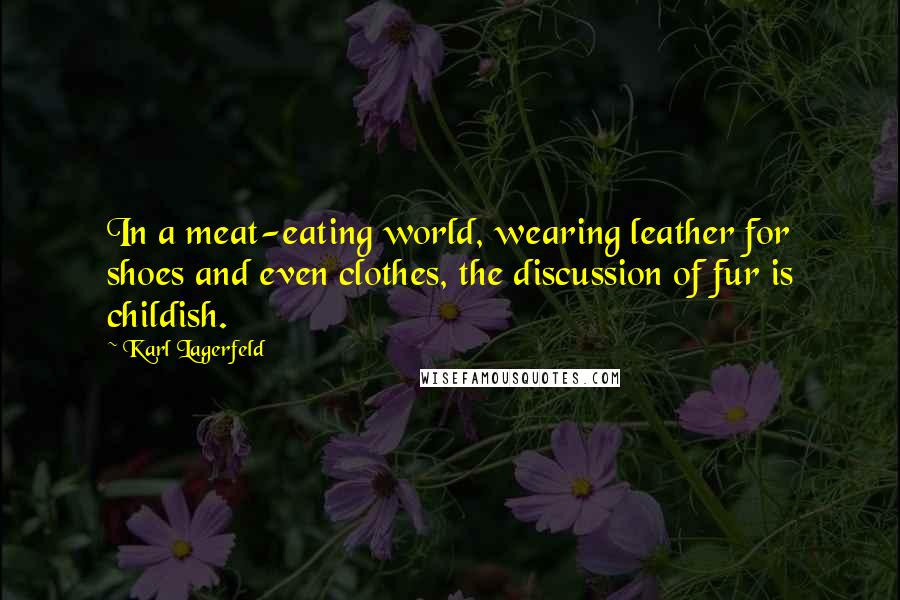 Karl Lagerfeld Quotes: In a meat-eating world, wearing leather for shoes and even clothes, the discussion of fur is childish.