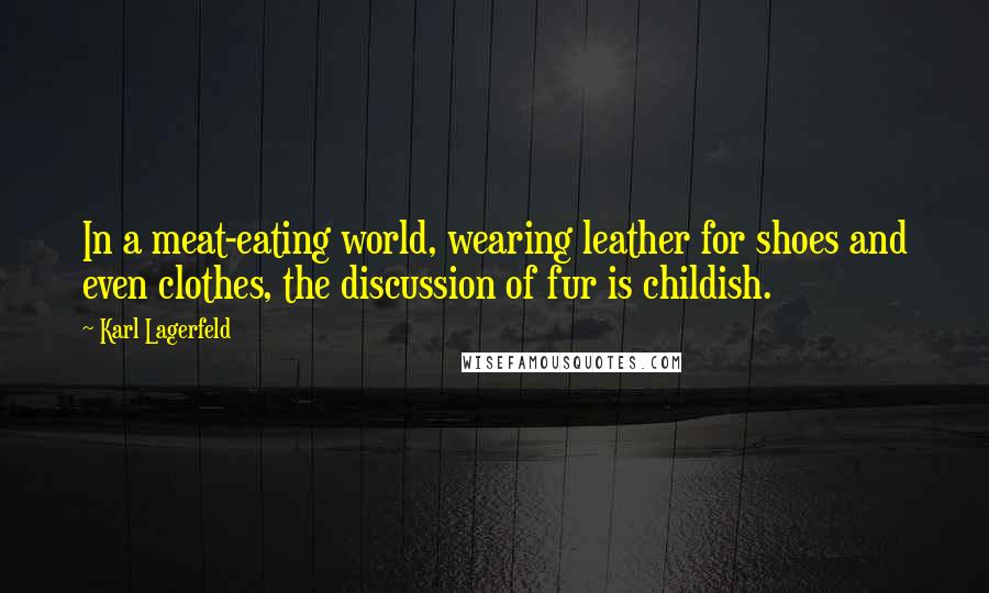 Karl Lagerfeld Quotes: In a meat-eating world, wearing leather for shoes and even clothes, the discussion of fur is childish.