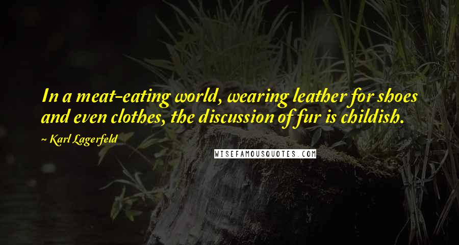 Karl Lagerfeld Quotes: In a meat-eating world, wearing leather for shoes and even clothes, the discussion of fur is childish.