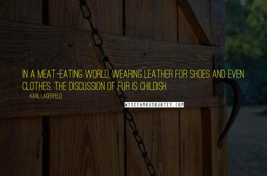 Karl Lagerfeld Quotes: In a meat-eating world, wearing leather for shoes and even clothes, the discussion of fur is childish.