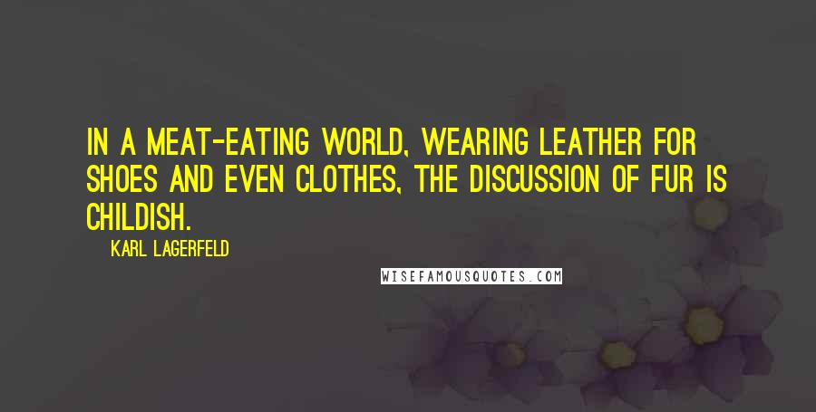 Karl Lagerfeld Quotes: In a meat-eating world, wearing leather for shoes and even clothes, the discussion of fur is childish.