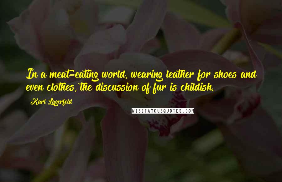 Karl Lagerfeld Quotes: In a meat-eating world, wearing leather for shoes and even clothes, the discussion of fur is childish.