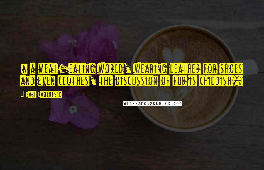 Karl Lagerfeld Quotes: In a meat-eating world, wearing leather for shoes and even clothes, the discussion of fur is childish.