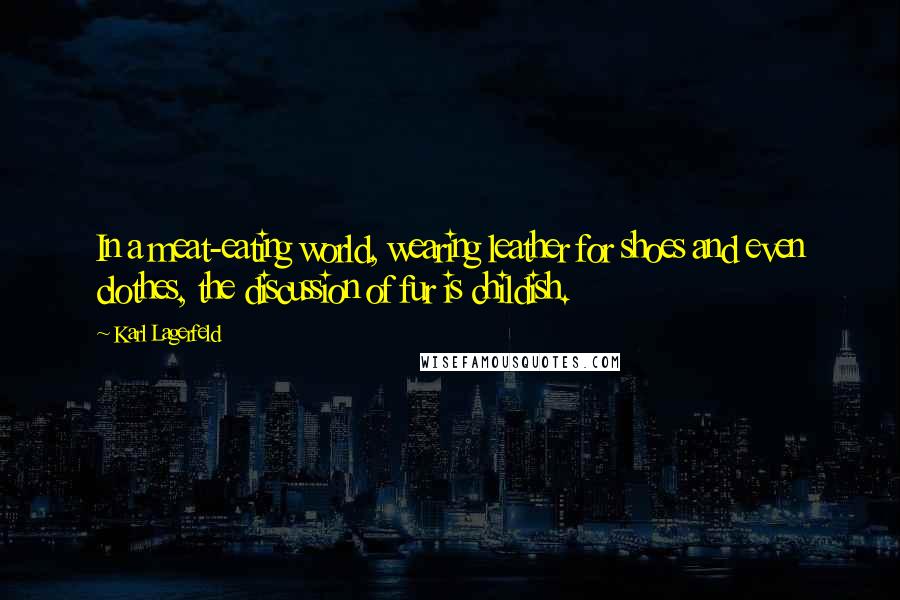 Karl Lagerfeld Quotes: In a meat-eating world, wearing leather for shoes and even clothes, the discussion of fur is childish.