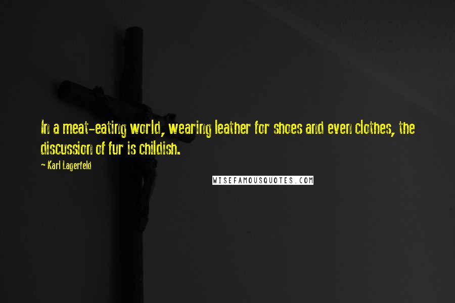 Karl Lagerfeld Quotes: In a meat-eating world, wearing leather for shoes and even clothes, the discussion of fur is childish.