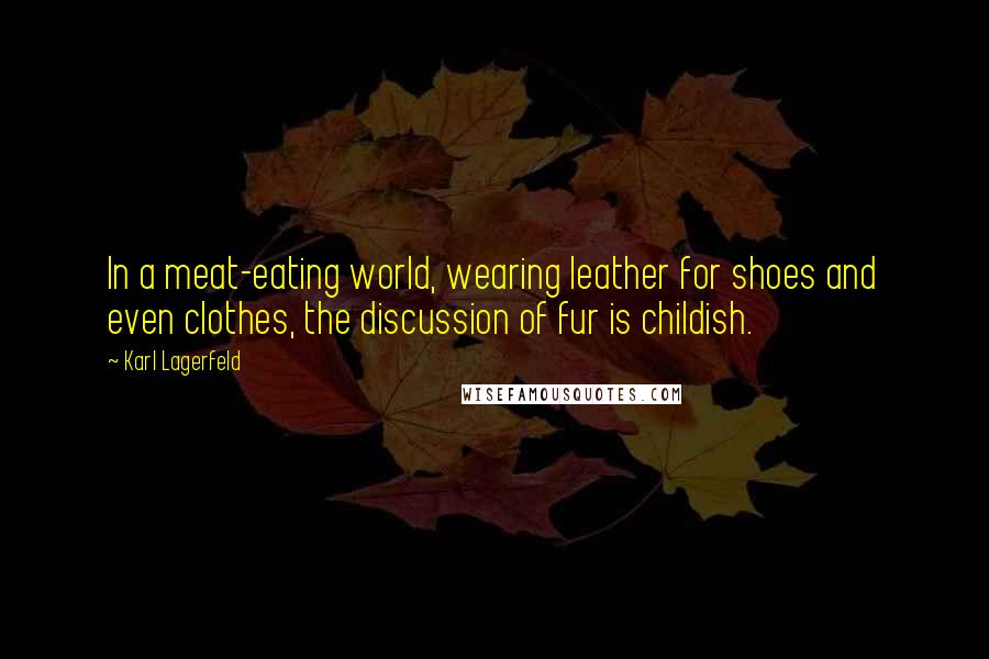 Karl Lagerfeld Quotes: In a meat-eating world, wearing leather for shoes and even clothes, the discussion of fur is childish.