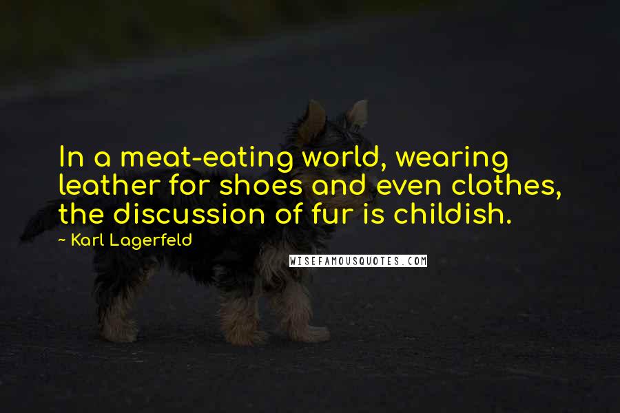 Karl Lagerfeld Quotes: In a meat-eating world, wearing leather for shoes and even clothes, the discussion of fur is childish.