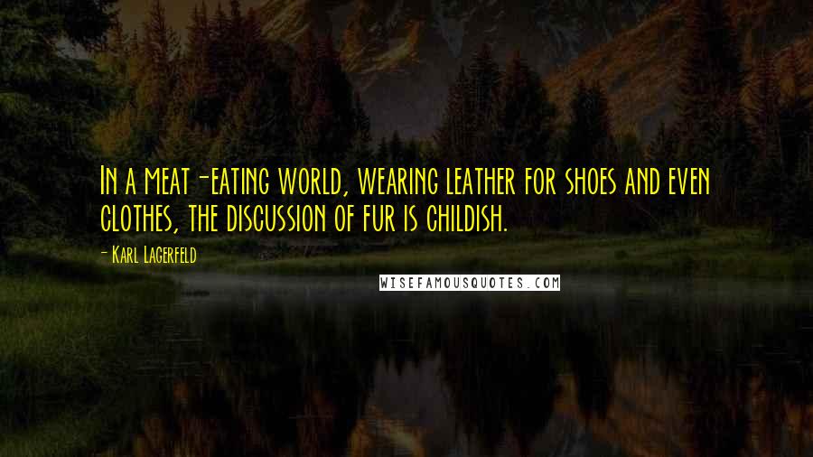 Karl Lagerfeld Quotes: In a meat-eating world, wearing leather for shoes and even clothes, the discussion of fur is childish.