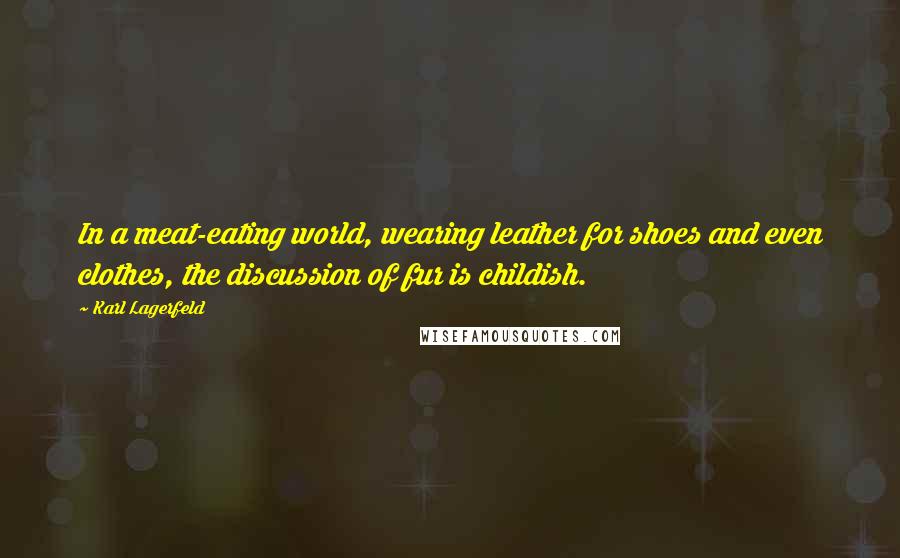 Karl Lagerfeld Quotes: In a meat-eating world, wearing leather for shoes and even clothes, the discussion of fur is childish.