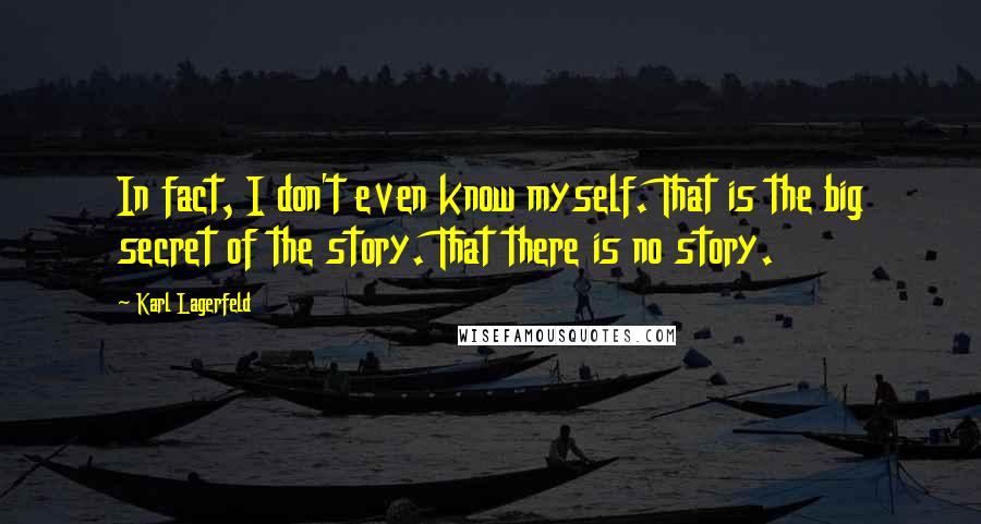 Karl Lagerfeld Quotes: In fact, I don't even know myself. That is the big secret of the story. That there is no story.