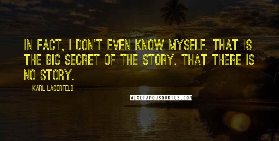 Karl Lagerfeld Quotes: In fact, I don't even know myself. That is the big secret of the story. That there is no story.