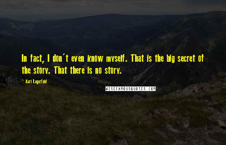 Karl Lagerfeld Quotes: In fact, I don't even know myself. That is the big secret of the story. That there is no story.