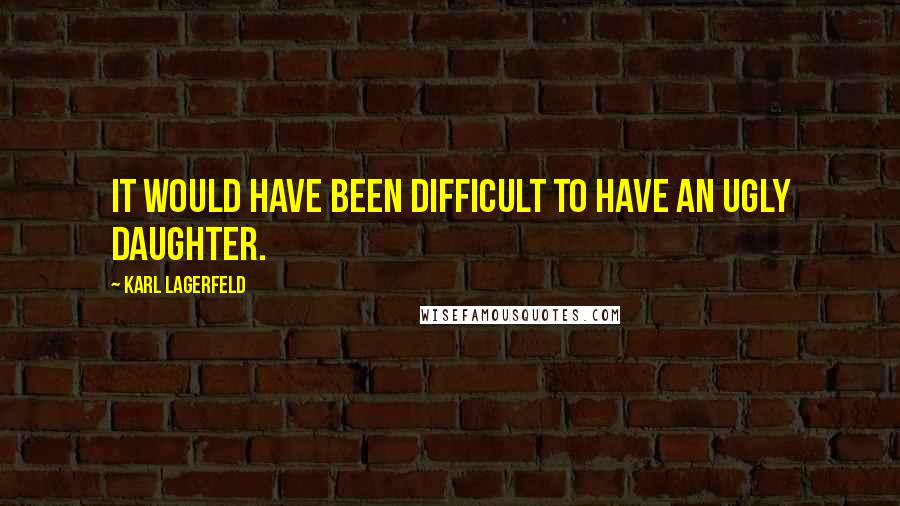 Karl Lagerfeld Quotes: It would have been difficult to have an ugly daughter.