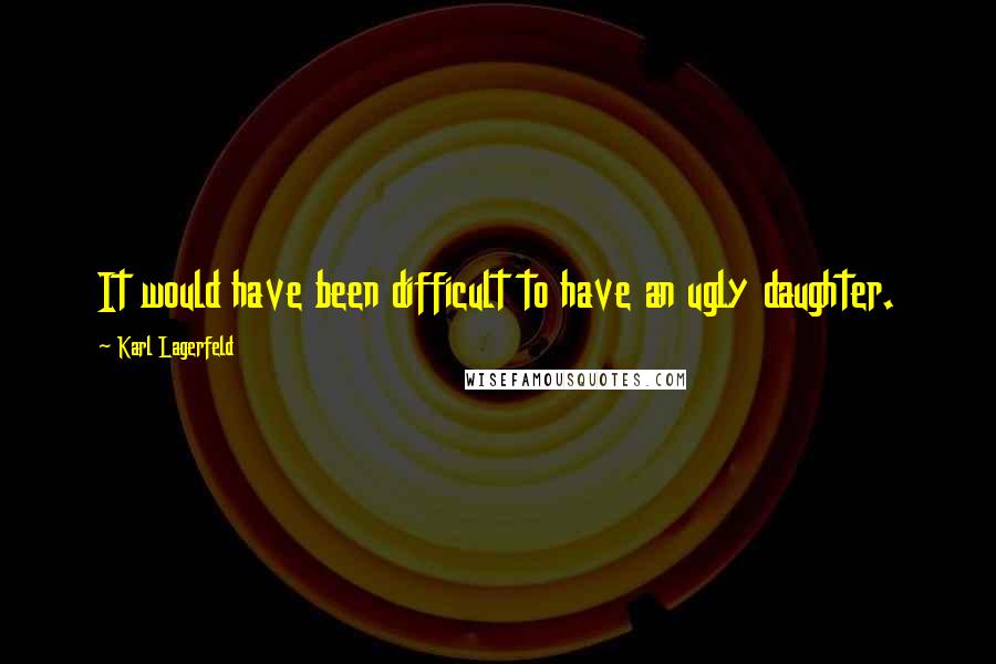 Karl Lagerfeld Quotes: It would have been difficult to have an ugly daughter.