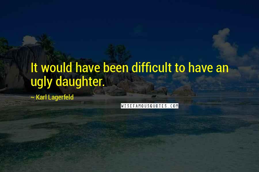 Karl Lagerfeld Quotes: It would have been difficult to have an ugly daughter.