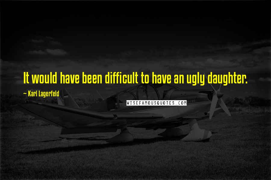 Karl Lagerfeld Quotes: It would have been difficult to have an ugly daughter.