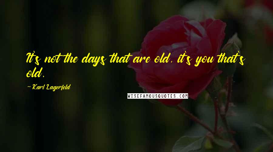 Karl Lagerfeld Quotes: It's not the days that are old, it's you that's old.