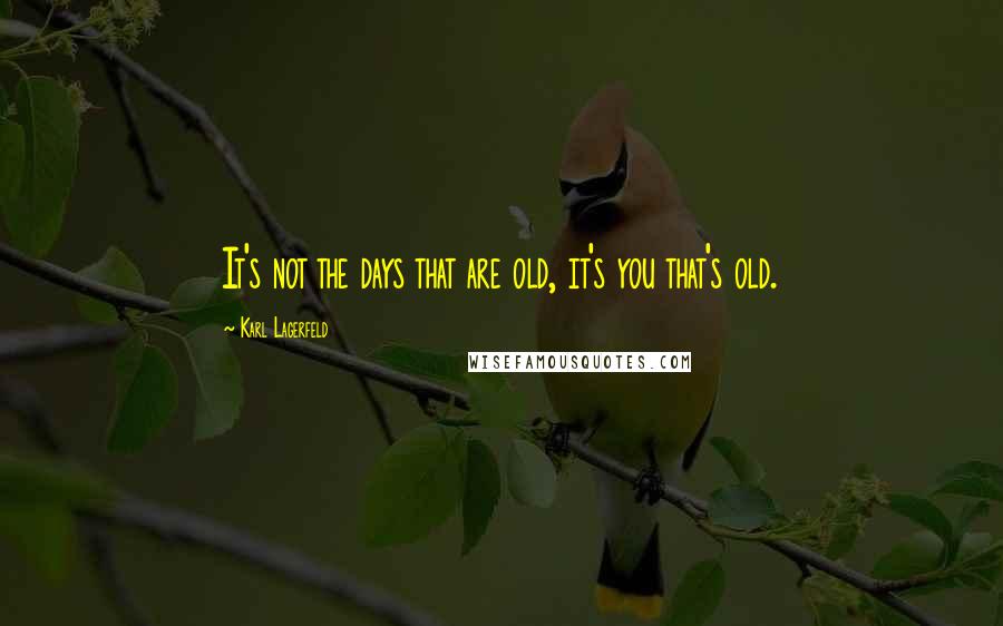 Karl Lagerfeld Quotes: It's not the days that are old, it's you that's old.