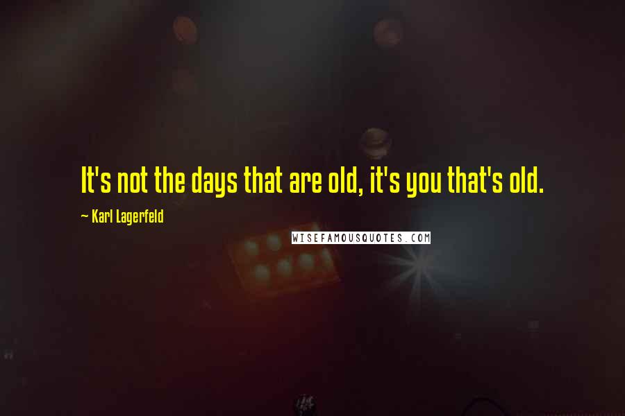 Karl Lagerfeld Quotes: It's not the days that are old, it's you that's old.