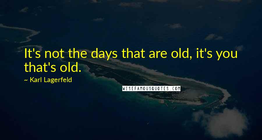 Karl Lagerfeld Quotes: It's not the days that are old, it's you that's old.