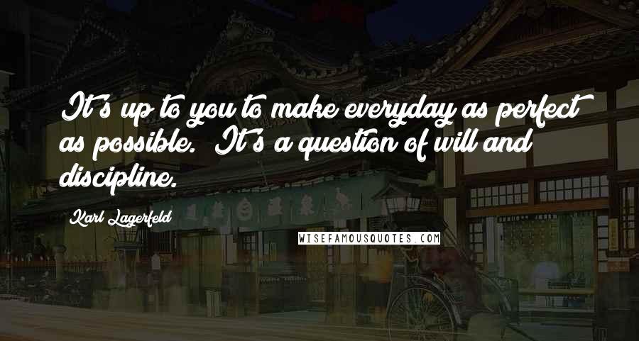 Karl Lagerfeld Quotes: It's up to you to make everyday as perfect as possible. It's a question of will and discipline.