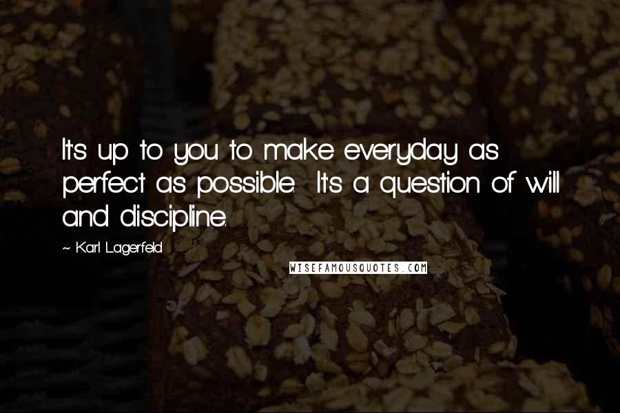 Karl Lagerfeld Quotes: It's up to you to make everyday as perfect as possible.  It's a question of will and discipline.