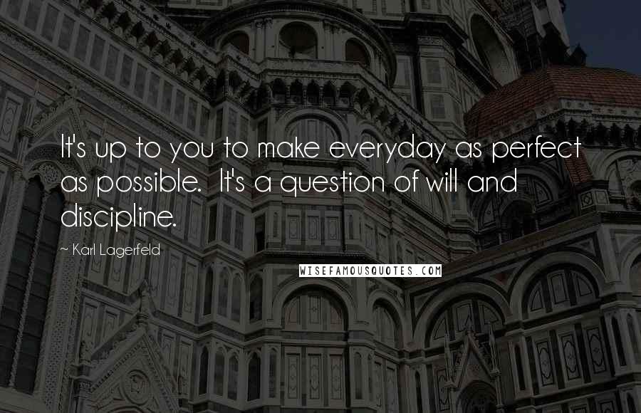 Karl Lagerfeld Quotes: It's up to you to make everyday as perfect as possible.  It's a question of will and discipline.