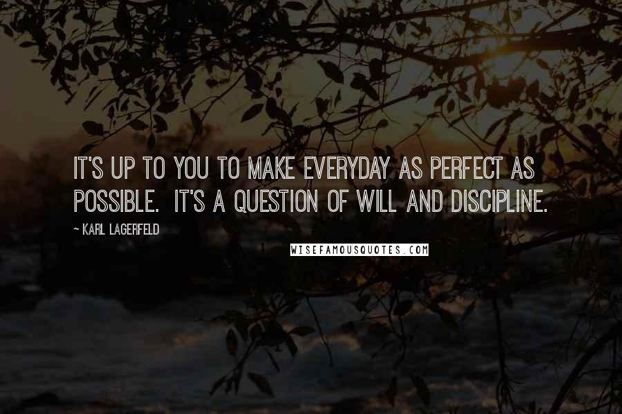 Karl Lagerfeld Quotes: It's up to you to make everyday as perfect as possible.  It's a question of will and discipline.