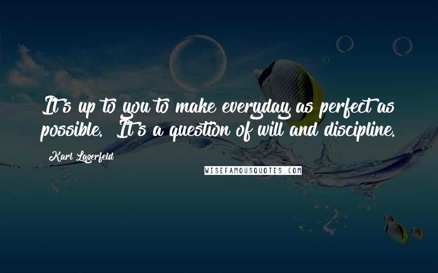 Karl Lagerfeld Quotes: It's up to you to make everyday as perfect as possible.  It's a question of will and discipline.