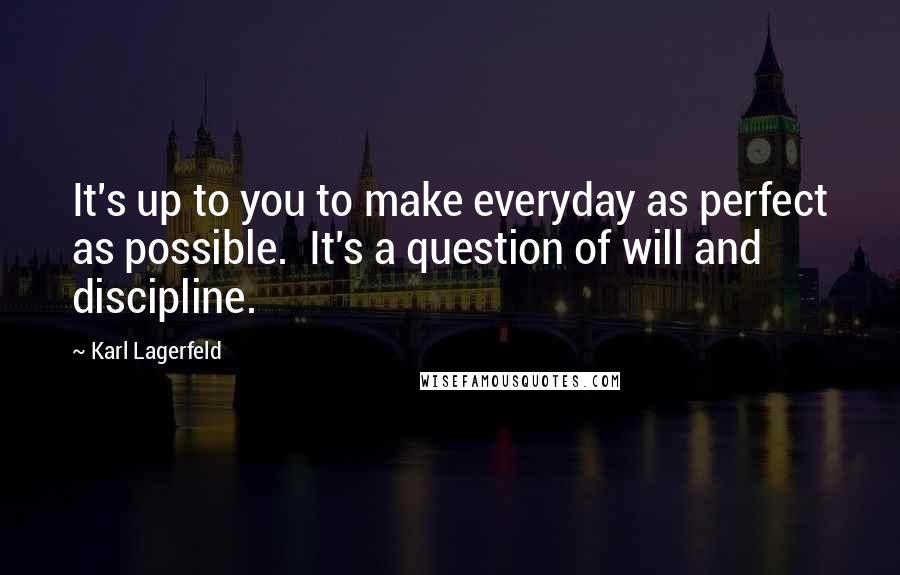 Karl Lagerfeld Quotes: It's up to you to make everyday as perfect as possible.  It's a question of will and discipline.