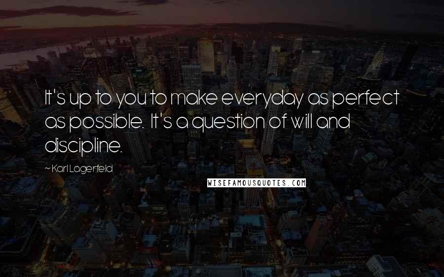 Karl Lagerfeld Quotes: It's up to you to make everyday as perfect as possible.  It's a question of will and discipline.