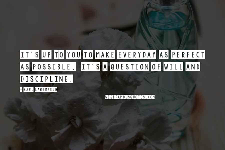 Karl Lagerfeld Quotes: It's up to you to make everyday as perfect as possible.  It's a question of will and discipline.