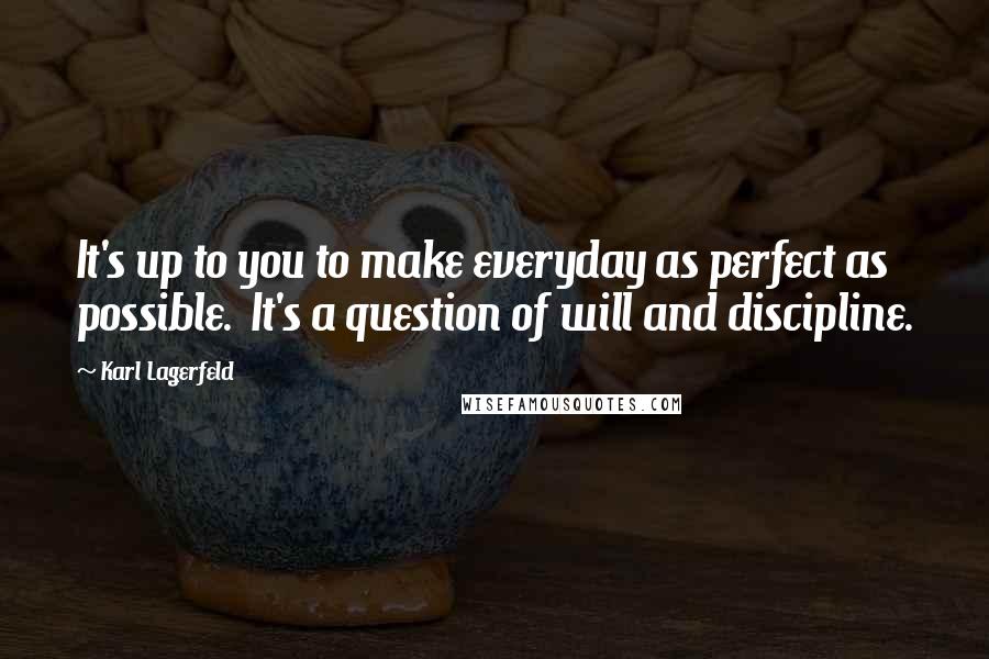 Karl Lagerfeld Quotes: It's up to you to make everyday as perfect as possible.  It's a question of will and discipline.