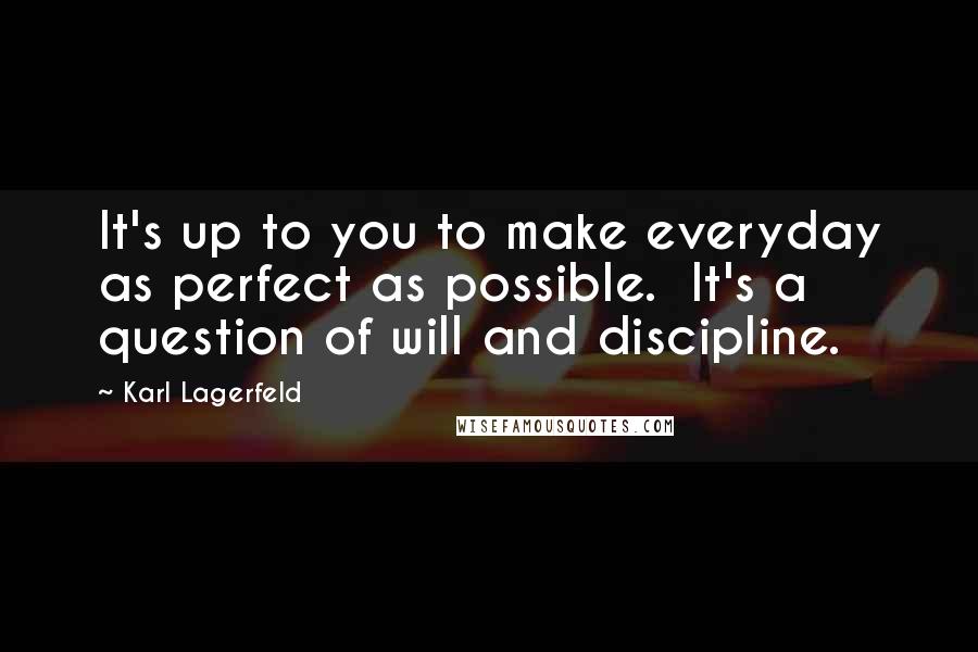 Karl Lagerfeld Quotes: It's up to you to make everyday as perfect as possible.  It's a question of will and discipline.