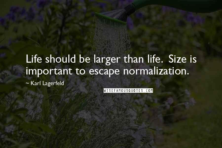 Karl Lagerfeld Quotes: Life should be larger than life.  Size is important to escape normalization.