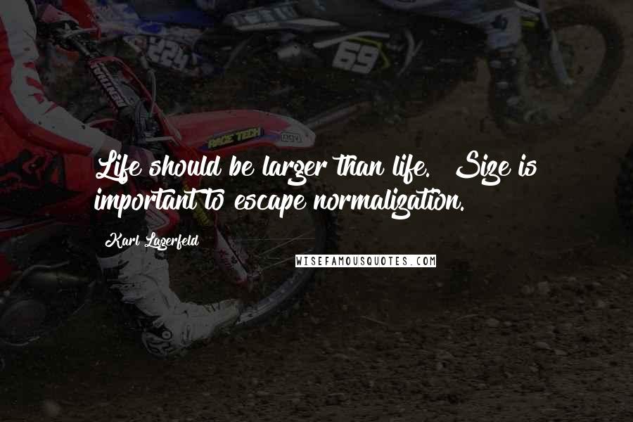 Karl Lagerfeld Quotes: Life should be larger than life.  Size is important to escape normalization.