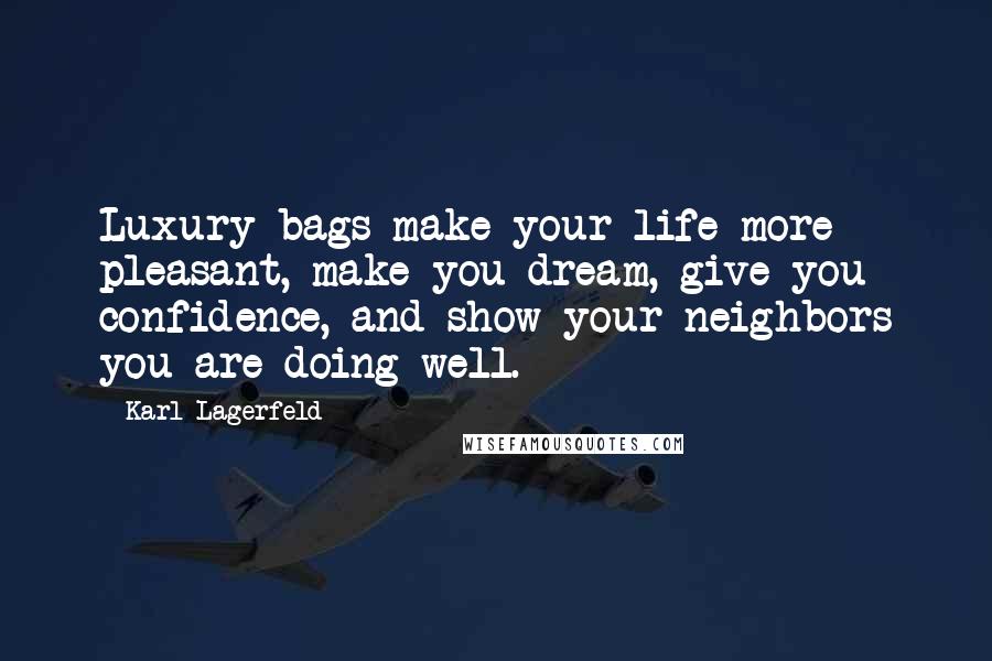 Karl Lagerfeld Quotes: Luxury bags make your life more pleasant, make you dream, give you confidence, and show your neighbors you are doing well.