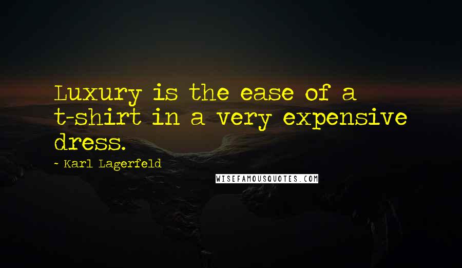 Karl Lagerfeld Quotes: Luxury is the ease of a t-shirt in a very expensive dress.