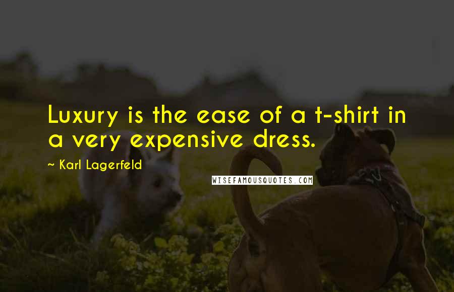 Karl Lagerfeld Quotes: Luxury is the ease of a t-shirt in a very expensive dress.