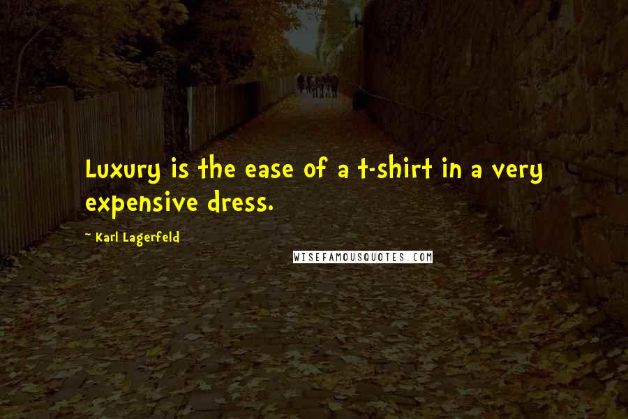 Karl Lagerfeld Quotes: Luxury is the ease of a t-shirt in a very expensive dress.