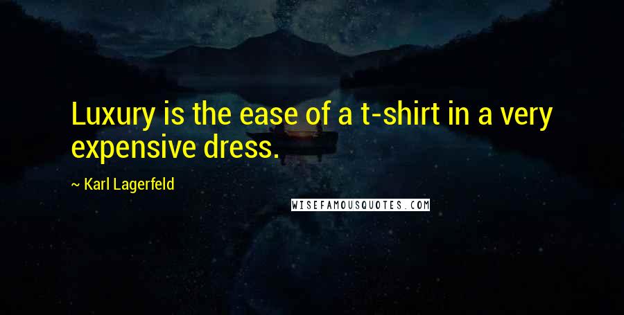 Karl Lagerfeld Quotes: Luxury is the ease of a t-shirt in a very expensive dress.