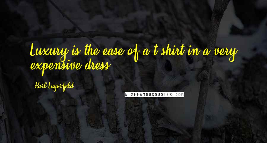 Karl Lagerfeld Quotes: Luxury is the ease of a t-shirt in a very expensive dress.