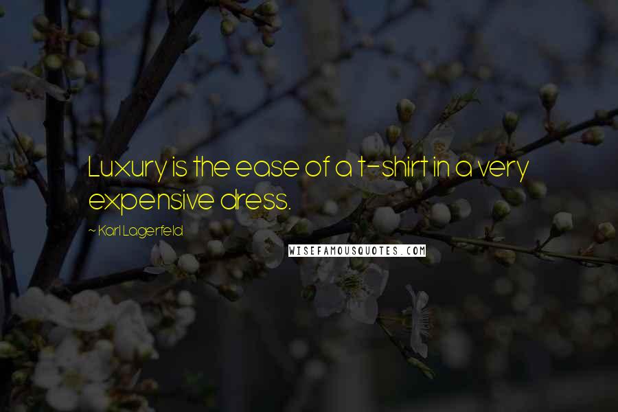 Karl Lagerfeld Quotes: Luxury is the ease of a t-shirt in a very expensive dress.